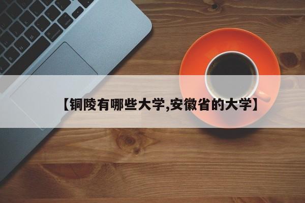 【铜陵有哪些大学,安徽省的大学】