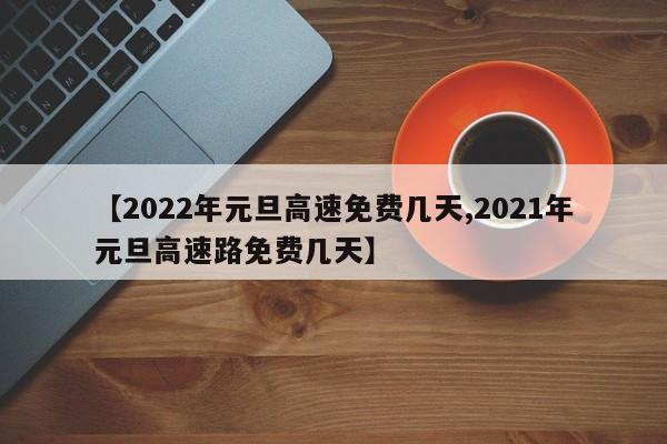 【2022年元旦高速免费几天,2021年元旦高速路免费几天】