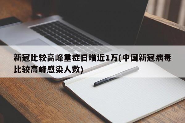 新冠比较高峰重症日增近1万(中国新冠病毒比较高峰感染人数)