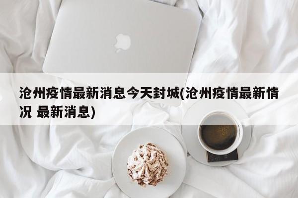 沧州疫情最新消息今天封城(沧州疫情最新情况 最新消息)