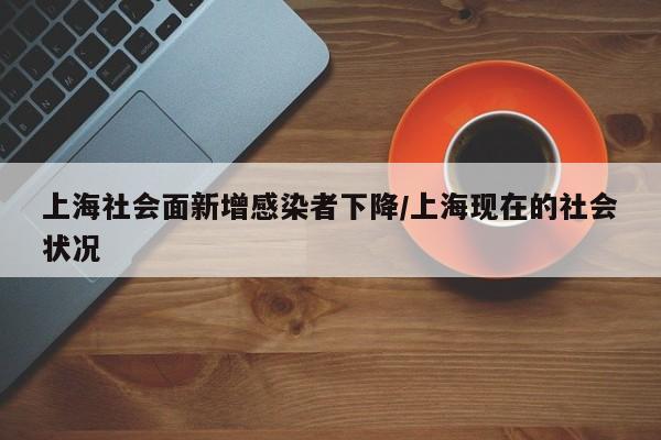 上海社会面新增感染者下降/上海现在的社会状况