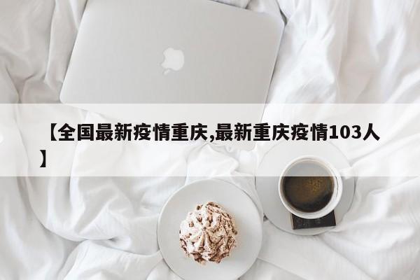 【全国最新疫情重庆,最新重庆疫情103人】