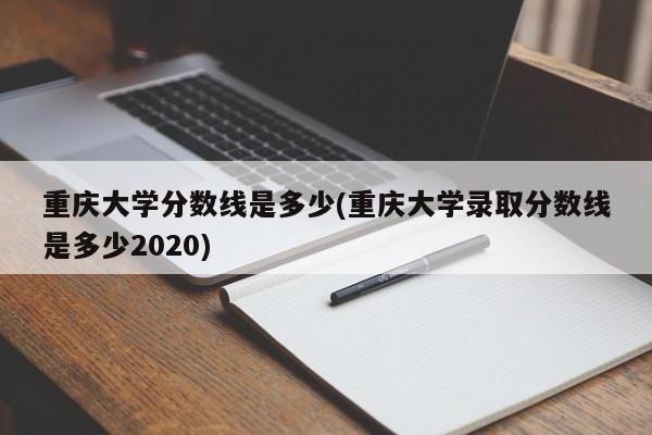 重庆大学分数线是多少(重庆大学录取分数线是多少2020)