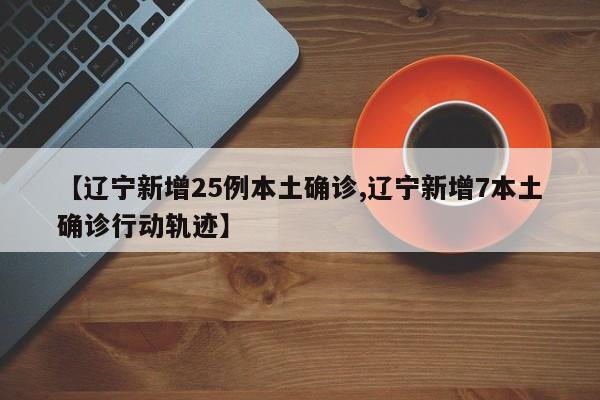 【辽宁新增25例本土确诊,辽宁新增7本土确诊行动轨迹】