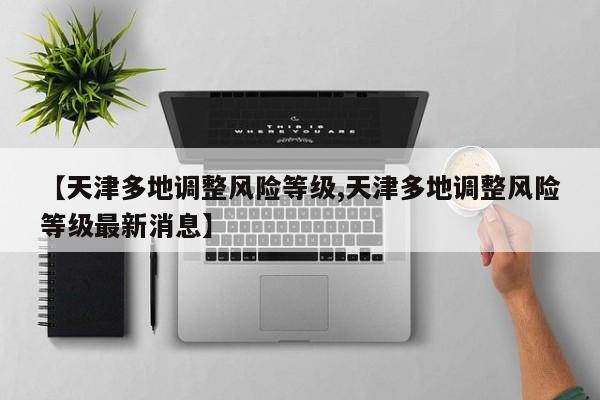 【天津多地调整风险等级,天津多地调整风险等级最新消息】