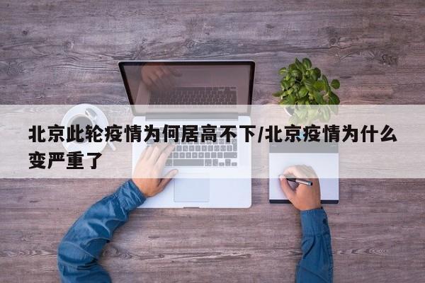 北京此轮疫情为何居高不下/北京疫情为什么变严重了