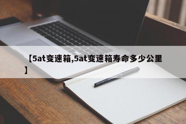 【5at变速箱,5at变速箱寿命多少公里】