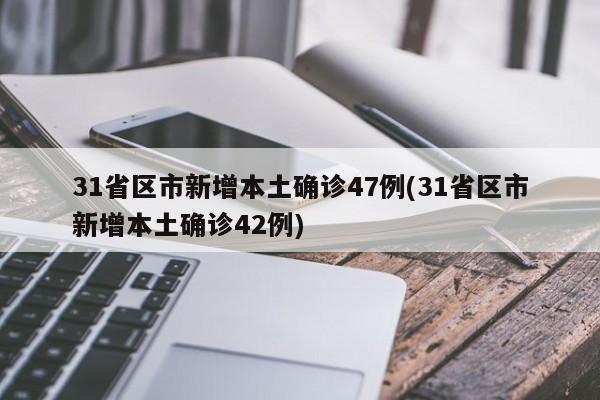 31省区市新增本土确诊47例(31省区市新增本土确诊42例)