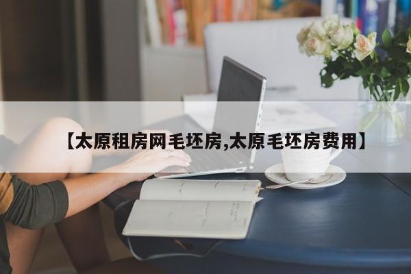 【太原租房网毛坯房,太原毛坯房费用】