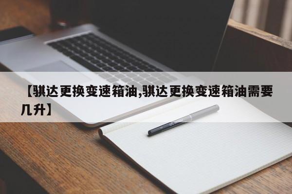 【骐达更换变速箱油,骐达更换变速箱油需要几升】