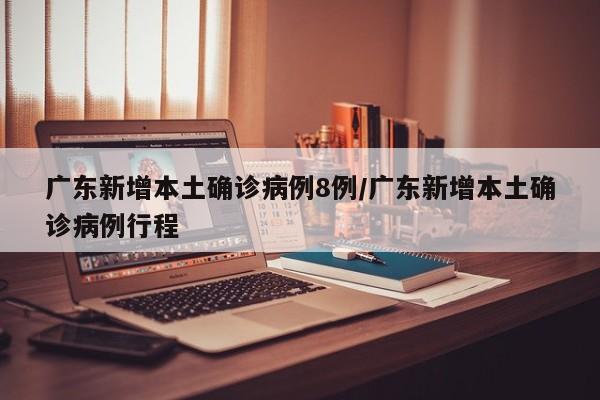 广东新增本土确诊病例8例/广东新增本土确诊病例行程