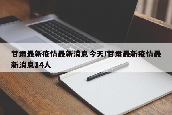 甘肃最新疫情最新消息今天/甘肃最新疫情最新消息14人