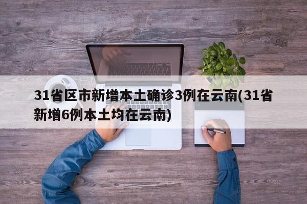31省区市新增本土确诊3例在云南(31省新增6例本土均在云南)