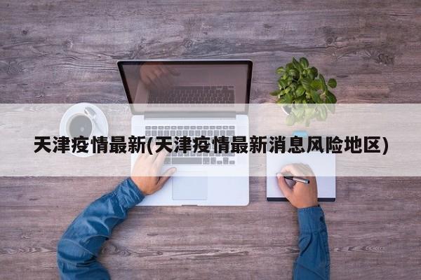 天津疫情最新(天津疫情最新消息风险地区)