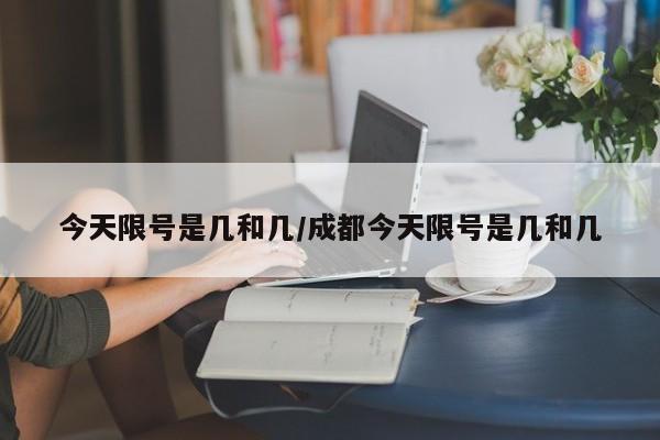 今天限号是几和几/成都今天限号是几和几