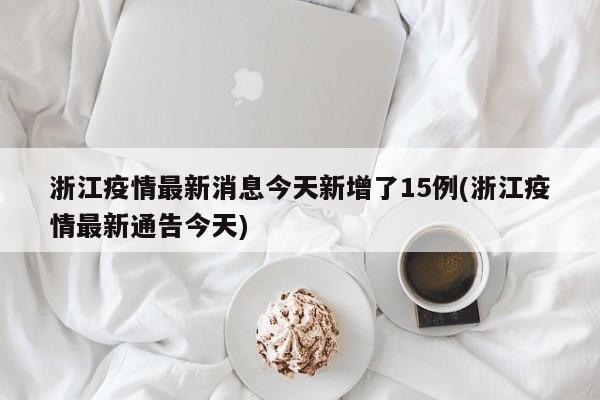 浙江疫情最新消息今天新增了15例(浙江疫情最新通告今天)