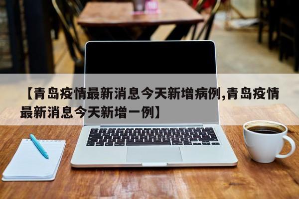 【青岛疫情最新消息今天新增病例,青岛疫情最新消息今天新增一例】