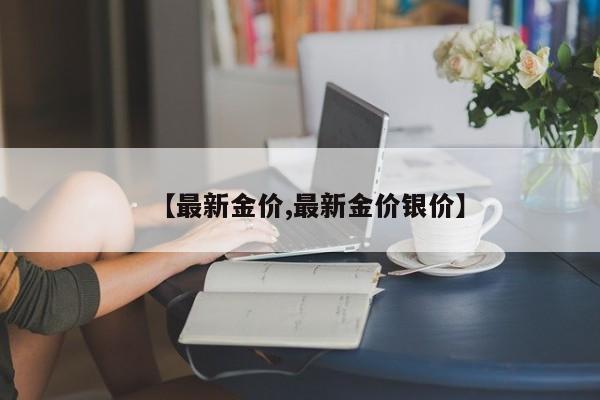 【最新金价,最新金价银价】