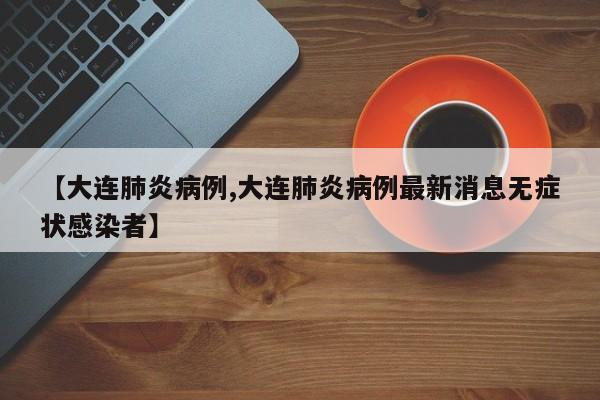 【大连肺炎病例,大连肺炎病例最新消息无症状感染者】