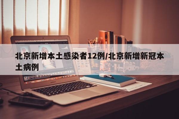北京新增本土感染者12例/北京新增新冠本土病例